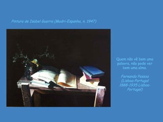 Pintura de Isabel Guerra (Madri-Espanha, n. 1947) Quem não vê bem uma palavra, não pode ver bem uma alma. Fernando Pessoa (Lisboa-Portugal 1888-1935 Lisboa-Portugal) 
