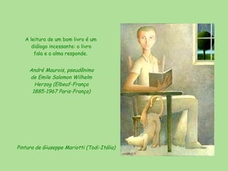 A leitura de um bom livro é um diálogo incessante: o livro fala e a alma responde.  André Maurois, pseudônimo de Emile Salomon Wilhelm Herzog (Elbeuf-França 1885-1967 Paris-França) Pintura de Giuseppe Mariotti   (Todi-Itália) 