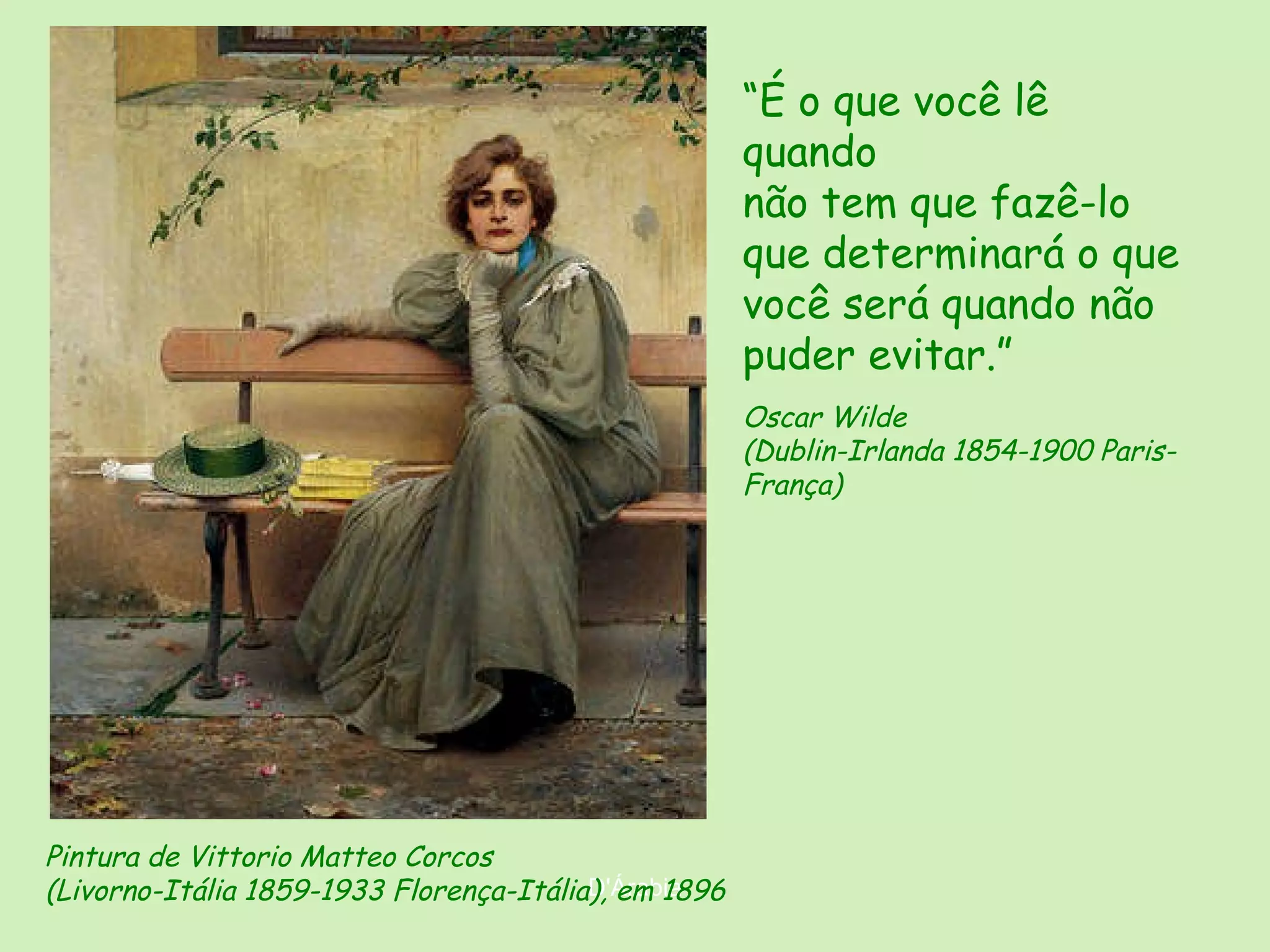 Pintura de Vittorio Matteo Corcos ( Livorno-Itália  1859-1933 Florença-Itália), em 1896 “ É o que você lê quando não tem que fazê-lo que determinará o que você será quando não puder evitar.” Oscar Wilde (Dublin-Irlanda 1854-1900 Paris-França) 
