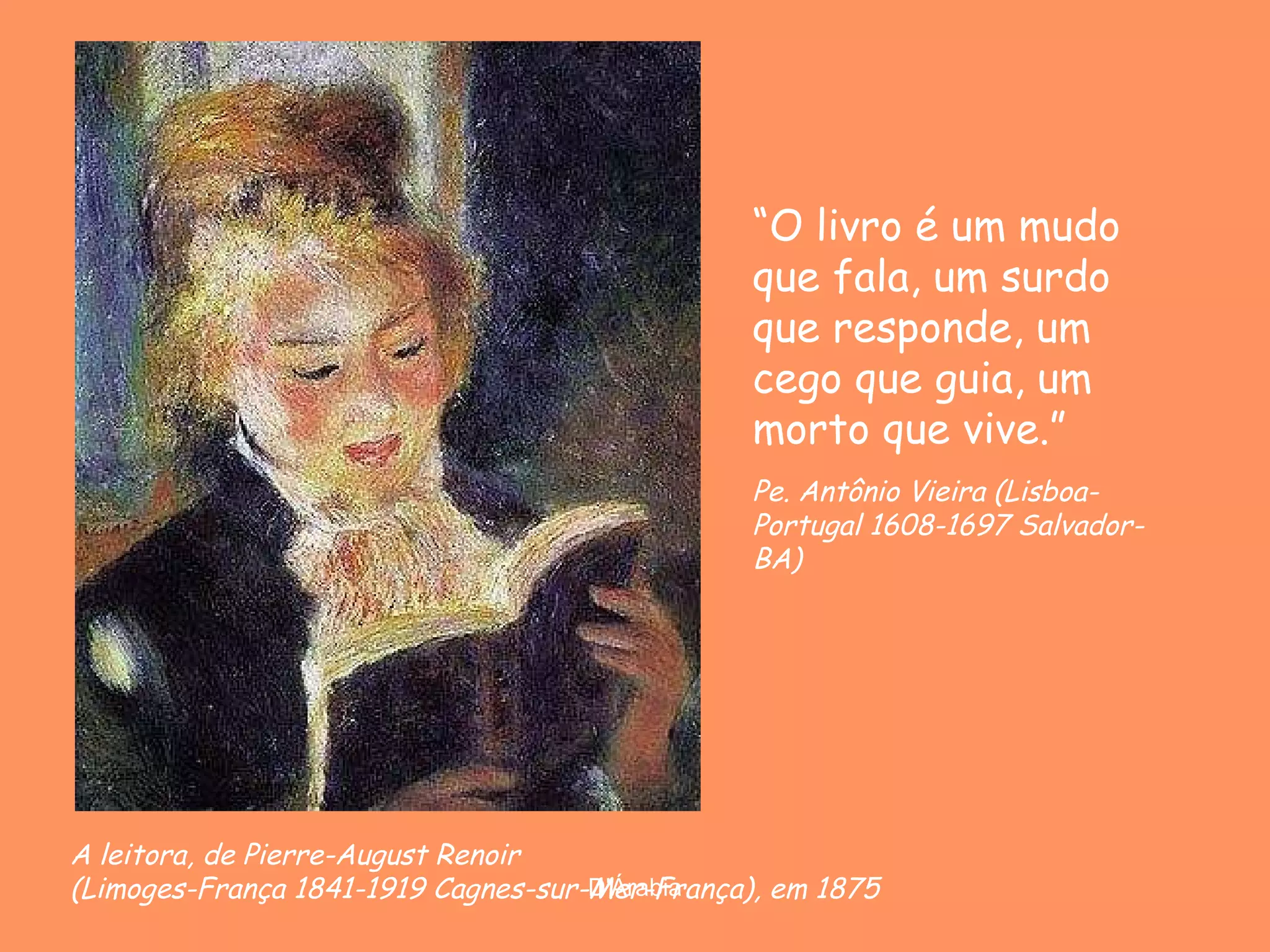 A leitora, de Pierre-August Renoir  ( Limoges-França 1841-1919 Cagnes-sur-Mer-França), em  1875 “ O livro é um mudo que fala, um surdo que responde, um cego que guia, um morto que vive.”  Pe. Antônio Vieira (Lisboa-Portugal 1608-1697 Salvador-BA) 