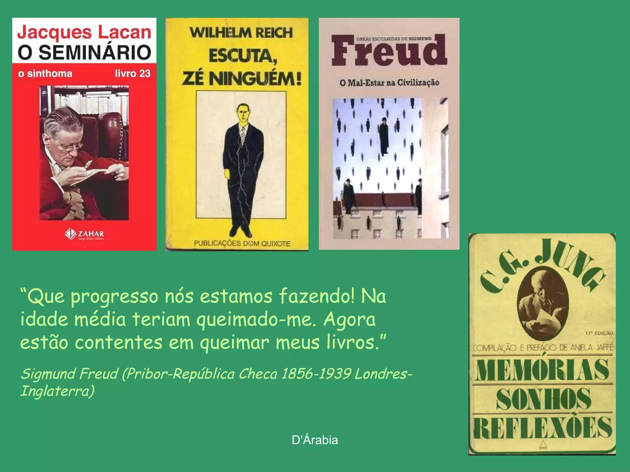 “ Que progresso nós estamos fazendo! Na idade média teriam queimado-me. Agora estão contentes em queimar meus livros.”  Sigmund Freud (Pribor-República   Checa 1856-1939 Londres-Inglaterra) 