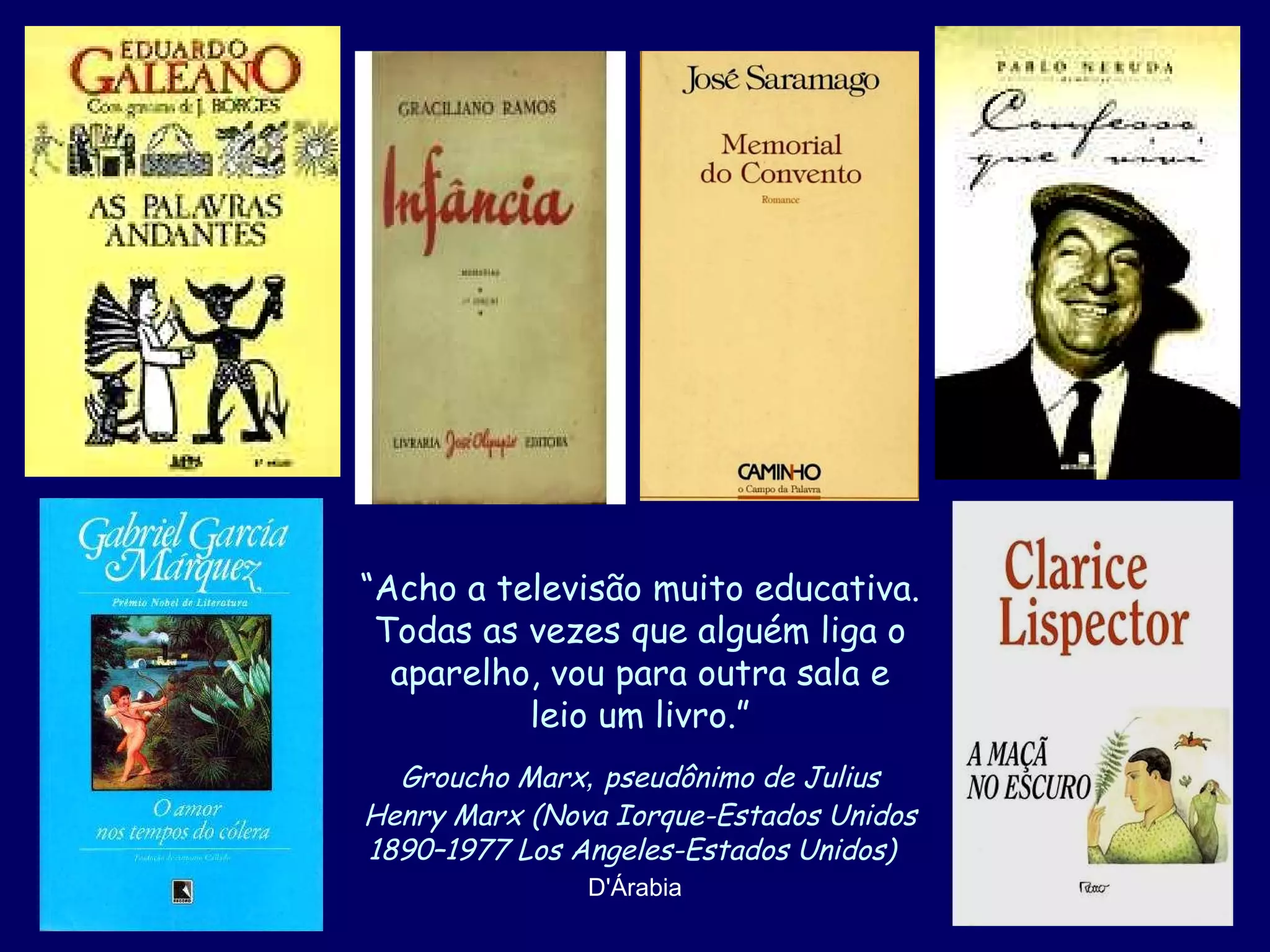 “ Acho a televisão muito educativa.  Todas as vezes que alguém liga o aparelho, vou para outra sala e leio um livro.” Groucho Marx ,  pseudônimo de Julius Henry Marx   (Nova Iorque-Estados Unidos 1890–1977 Los Angeles-Estados Unidos)  