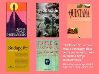 “ Dupla delícia: o livro traz a vantagem de a gente poder estar só e ao mesmo tempo acompanhado.”   Mário Quintana  (Alegrete-RS 1906-1994  Porto Alegre-RS)   