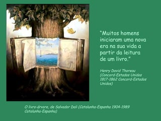 O livro-árvore, de Salvador Dali (Catalunha-Espanha  1904-1989  Catalunha-Espanha) “ Muitos homens iniciaram uma nova era na sua vida a partir da leitura de um livro.” Henry David Thoreau ( Concord-Estados Unidos 1817-1862 Concord-Estados Unidos) 