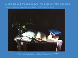 Pintura de Isabel Guerra (Madrid-Espanha, n. 1947) “ Quem não vê bem uma palavra, não pode ver bem uma alma.” Fernando Pessoa (Lisboa-Portugal 1888-1935 Lisboa-Portugal) 