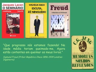 “ Que progresso nós estamos fazendo! Na idade média teriam queimado-me. Agora estão contentes em queimar os meus livros.”  Sigmund Freud (Pribor-República   Checa 1856-1939 Londres-Inglaterra) 