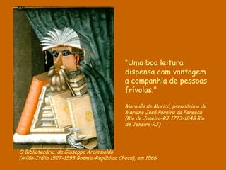 O Bibliotecário, de  Giuseppe  Arcimboldo ( Milão-Itália 1527–1593 Boémia-República Checa), em 1566  “ Uma boa leitura dispensa com vantagem a companhia de pessoas frívolas.” Marquês de Maricá,  pseudónimo de Mariano José Pereira da Fonseca (Rio de Janeiro-RJ 1773-1848 Rio de Janeiro-RJ) 