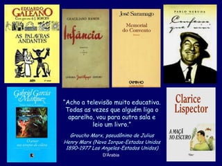 “Acho a televisão muito educativa.
 Todas as vezes que alguém liga o
  aparelho, vou para outra sala e
          leio um livro.”
   Groucho Marx, pseudônimo de Julius
Henry Marx (Nova Iorque-Estados Unidos
 1890–1977 Los Angeles-Estados Unidos)
               D'Árabia
 