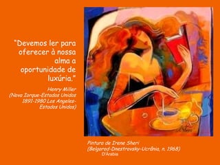 “Devemos ler para
   oferecer à nossa
             alma a
    oportunidade de
           luxúria.”
               Henry Miller
(Nova Iorque-Estados Unidos
     1891-1980 Los Angeles-
            Estados Unidos)




                              Pintura de Irene Sheri
                              (Belgorod-Dnestrovsky-Ucrânia, n. 1968)
                                    D'Árabia
 