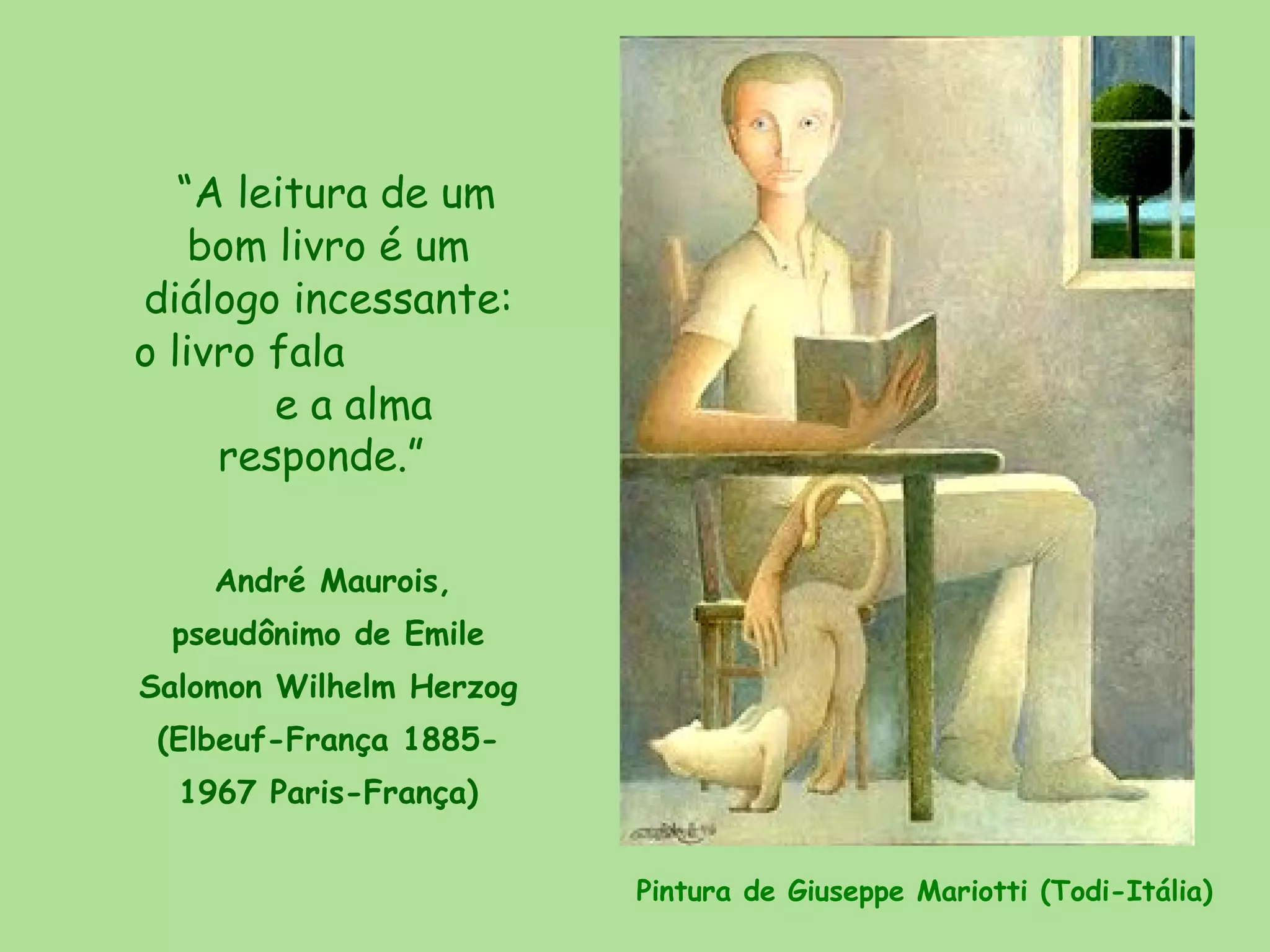 “A leitura de um
    bom livro é um
diálogo incessante:
o livro fala
        e a alma
     responde.”

    André Maurois,
 pseudônimo de Emile
Salomon Wilhelm Herzog
 (Elbeuf-França 1885-
  1967 Paris-França)


                         Pintura de Giuseppe Mariotti (Todi-Itália)
 