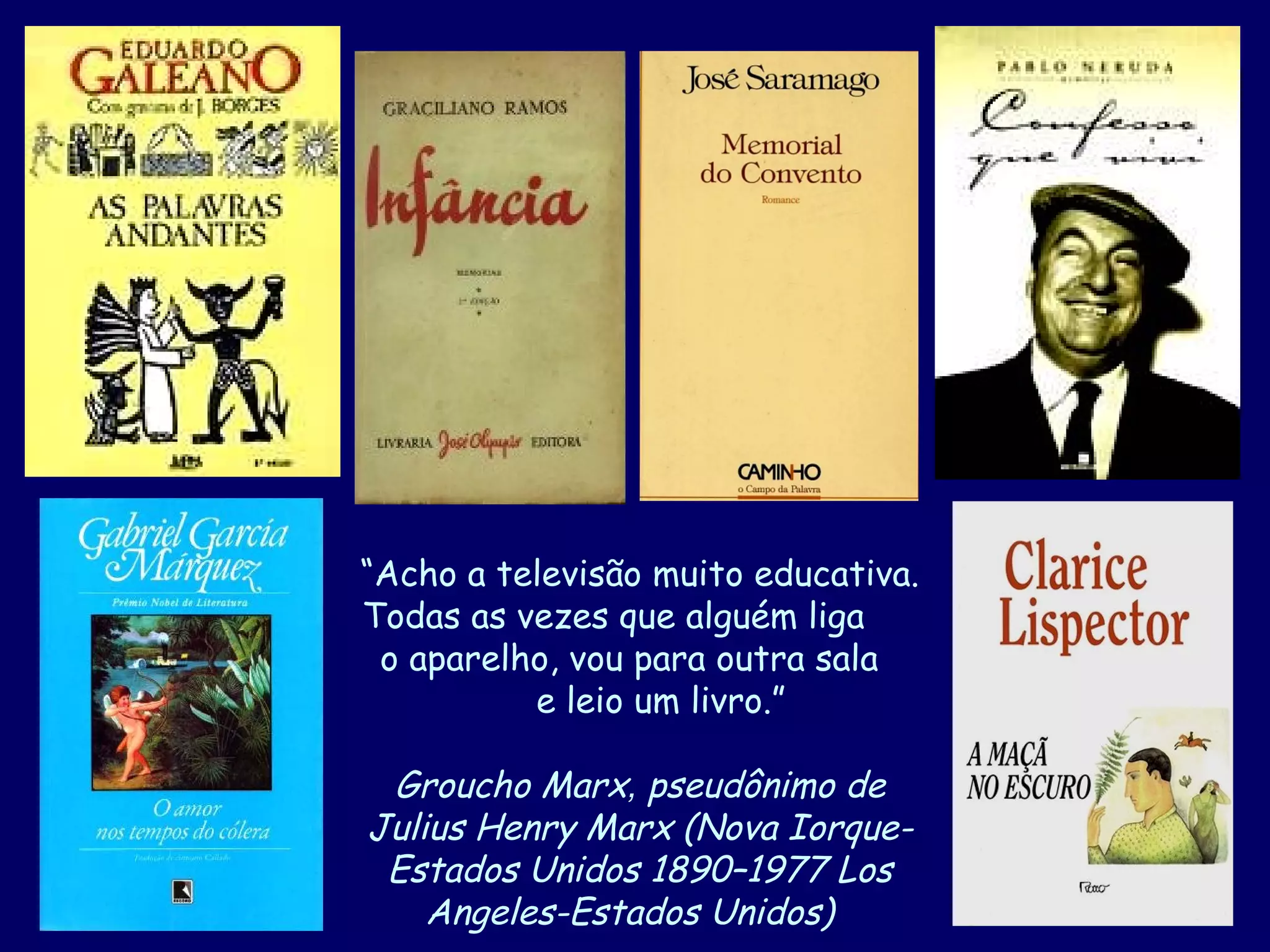 “Acho a televisão muito educativa.
Todas as vezes que alguém liga
 o aparelho, vou para outra sala
          e leio um livro.”

 Groucho Marx, pseudônimo de
Julius Henry Marx (Nova Iorque-
 Estados Unidos 1890–1977 Los
    Angeles-Estados Unidos)
 