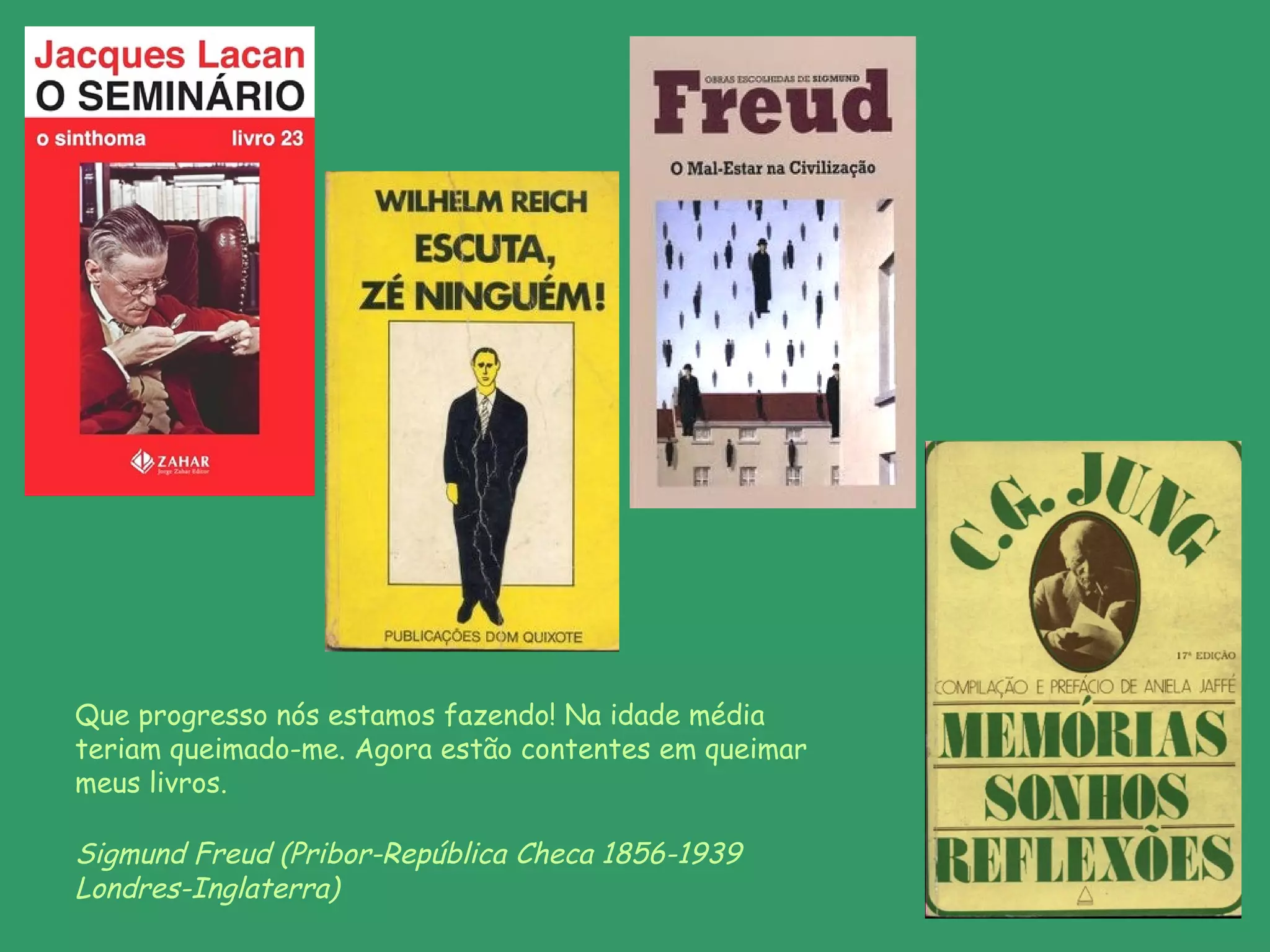 Que progresso nós estamos fazendo! Na idade média
teriam queimado-me. Agora estão contentes em queimar
meus livros.

Sigmund Freud (Pribor-República Checa 1856-1939
Londres-Inglaterra)
 
