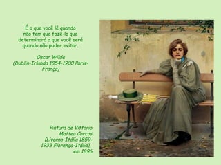 É o que você lê quando
    não tem que fazê-lo que
  determinará o que você será
    quando não puder evitar.

          Oscar Wilde
(Dublin-Irlanda 1854-1900 Paris-
             França)




               Pintura de Vittorio
                   Matteo Corcos
             (Livorno-Itália 1859-
           1933 Florença-Itália),
                          em 1896
 