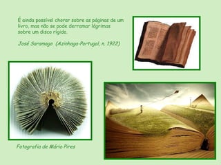 É ainda possível chorar sobre as páginas de um
livro, mas não se pode derramar lágrimas
sobre um disco rígido.

José Saramago (Azinhaga-Portugal, n. 1922)




Fotografia de Mário Pires
 