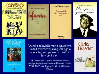 “Acho a televisão muito educativa.
 Todas as vezes que alguém liga o
  aparelho, vou para outra sala e
          leio um livro.”
  Groucho Marx, pseudônimo de Julius
Henry Marx (Nova Iorque-Estados Unidos
1890–1977 Los Angeles-Estados Unidos)
               D'Árabia
 