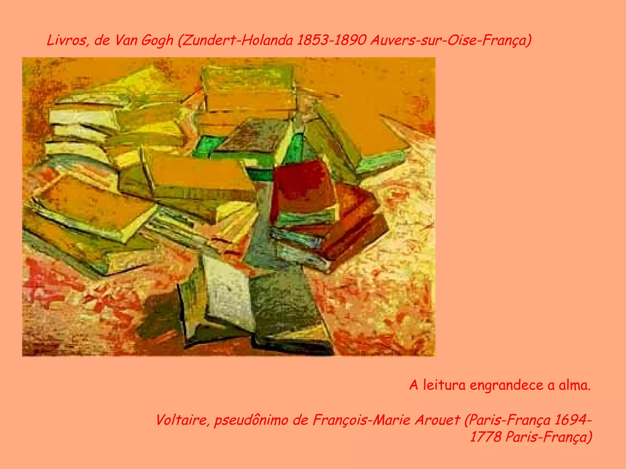 Livros, de Van Gogh (Zundert-Holanda 1853-1890 Auvers-sur-Oise-França)




                                                    A leitura engrandece a alma.

               Voltaire, pseudônimo de François-Marie Arouet (Paris-França 1694-
                                                              1778 Paris-França)
 