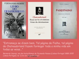D'Árabia
“Estremeço se dizem bem. Tal página de Fialho, tal página
de Chateaubriand fazem formigar toda a minha vida em
todas as veias...”
Bernardo Soares, um dos heterônimos de Fernando Pessoa (Lisboa-Portugal 1888-1935
Lisboa-Portugal), no “Livro do Desassossego”
 