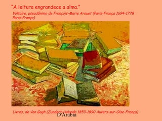 D'Árabia
Livros, de Van Gogh (Zundert-Holanda 1853-1890 Auvers-sur-Oise-França)
Voltaire, pseudônimo de François-Marie Arouet (Paris-França 1694-1778
Paris-França)
“A leitura engrandece a alma.”
 