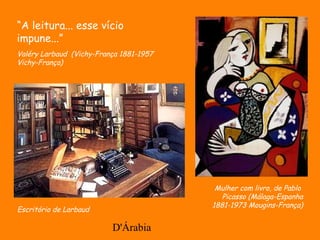 D'Árabia
Mulher com livro, de Pablo
Picasso (Málaga-Espanha
1881-1973 Mougins-França)
“A leitura... esse vício
impune...”
Valéry Larbaud (Vichy-França 1881-1957
Vichy-França)
Escritório de Larbaud
 
