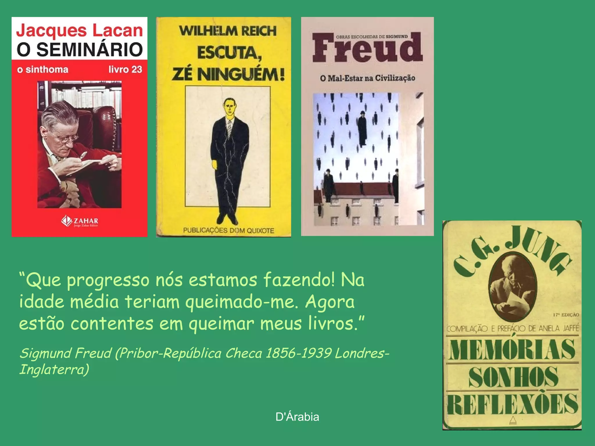 “Que progresso nós estamos fazendo! Na
idade média teriam queimado-me. Agora
estão contentes em queimar meus livros.”
Sigmund Freud (Pribor-República Checa 1856-1939 LondresInglaterra)
D'Árabia

 