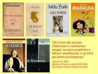 “Os livros são os mais
silenciosos e constantes
amigos; os mais acessíveis e
sábios conselheiros; e os mais
pacientes professores.”
Charles W. Elliot
(Boston-Estados Unidos 1834-1926
Northeast Harbor-Estados Unidos)

D'Árabia

 
