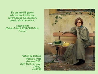 Pintura de Vittorio Matteo Corcos ( Livorno-Itália  1859-1933 Florença-Itália),  em 1896 É o que você lê quando não tem que fazê-lo que determinará o que você será quando não puder evitar. Oscar Wilde (Dublin-Irlanda 1854-1900 Paris-França) 