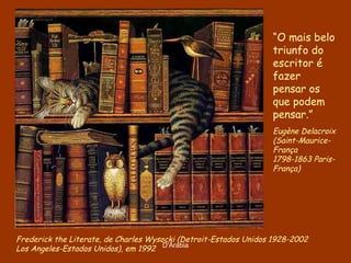 Frederick the Literate, de  Charles Wysocki ( Detroit-Estados Unidos 1928-2002  Los Angeles-Estados Unidos), em 1992 “ O mais belo triunfo do escritor é fazer pensar os que podem pensar.” Eugène Delacroix (Saint-Maurice-França 1798-1863 Paris-França)  