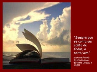 “ Sempre que se conta um conto de fadas, a noite vem.” Clarissa Pinkola Estés (Indiana-Estados Unidos, n. 1943) 