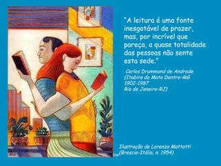 Ilustração de Lorenzo Mattotti (Brescia-Itália, n. 1954) “ A leitura é uma fonte inesgotável de prazer, mas, por incrível que pareça, a quase totalidade das pessoas não sente esta sede.” Carlos Drummond de Andrade  (Itabira do Mato Dentro-MG 1902-1987  Rio de Janeiro-RJ) 