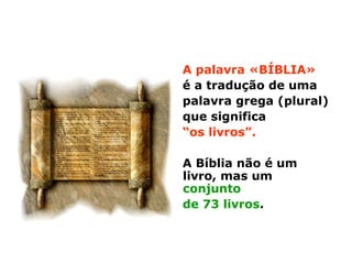 A palavra «BÍBLIA»
é a tradução de uma
palavra grega (plural)
que significa
“os livros”.
A Bíblia não é um
livro, mas um
conjunto
de 73 livros.
 