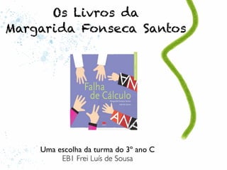 Os Livros da
Margarida Fonseca Santos




    Uma escolha da turma do 3º ano C
         EB1 Frei Luís de Sousa
 