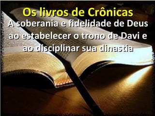 Os livros de Crônicas
A soberania e fidelidade de Deus
ao estabelecer o trono de Davi e
   ao disciplinar sua dinastia
 