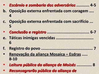• Escárnio e zombaria dos adversários ........... 4-5
b. Oposição externa enfrentada com coragem ....
   4
c. Oposição externa enfrentada com sacrifício ...
   5
• Conclusão e registro .................................... 6-7
e. Táticas inimigas vencidas ................................
   6
f. Registro do povo ............................................ 7
• Renovação da aliança Mosaica – Esdras .....
   8-10
• Leitura pública da aliança de Moisés ............. 8
• Reconsagrarão pública da aliança de
 