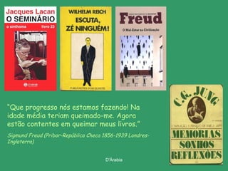 “Que progresso nós estamos fazendo! Na
idade média teriam queimado-me. Agora
estão contentes em queimar meus livros.”
Sigmund Freud (Pribor-República Checa 1856-1939 LondresInglaterra)
D'Árabia

 