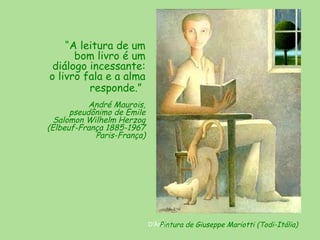 “A leitura de um
bom livro é um
diálogo incessante:
o livro fala e a alma
responde.”
André Maurois,
pseudônimo de Emile
Salomon Wilhelm Herzog
(Elbeuf-França 1885-1967
Paris-França)

D'Árabia
Pintura de Giuseppe Mariotti (Todi-Itália)

 