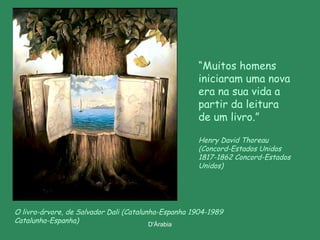 “Muitos homens
iniciaram uma nova
era na sua vida a
partir da leitura
de um livro.”
Henry David Thoreau
(Concord-Estados Unidos
1817-1862 Concord-Estados
Unidos)

O livro-árvore, de Salvador Dali (Catalunha-Espanha 1904-1989
Catalunha-Espanha)
D'Árabia

 