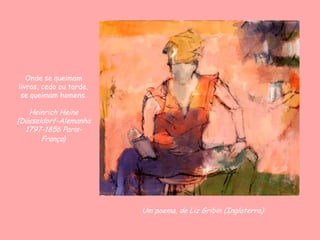 Um poema, de Liz Gribin (Inglaterra)
Onde se queimam
livros, cedo ou tarde,
se queimam homens.
Heinrich Heine
(Düsseldorf-Alemanha
1797-1856 Paris-
França)
 