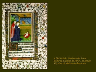 A Natividade, iluminura do “Livre
d’heures à l’usage de Paris”, do século
XV, obra do Maitre de Boucicaut
 