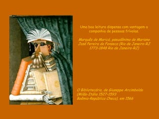 O Bibliotecário, de Giuseppe Arcimboldo
(Milão-Itália 1527–1593
Boêmia-República Checa), em 1566
Uma boa leitura dispensa com vantagem a
companhia de pessoas frívolas.
Marquês de Maricá, pseudônimo de Mariano
José Pereira da Fonseca (Rio de Janeiro-RJ
1773-1848 Rio de Janeiro-RJ)
 