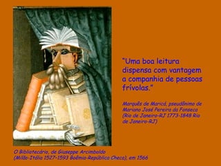 D'Árabia O Bibliotecário, de  Giuseppe  Arcimboldo ( Milão-Itália 1527–1593 Boêmia-República Checa), em 1566  “ Uma boa leitura dispensa com vantagem a companhia de pessoas frívolas.” Marquês de Maricá,  pseudônimo de Mariano José Pereira da Fonseca (Rio de Janeiro-RJ 1773-1848 Rio de Janeiro-RJ) 
