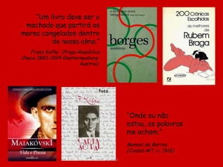 D'Árabia “ Um livro deve ser o machado que partirá os mares congelados dentro de nossa alma.” Franz Kafka  ( Praga-República Checa 1883-1924 Klosterneuburg-Áustria)   “ Onde eu não estou, as palavras me acham.”   Manoel de Barros  (Cuiabá-MT, n. 1916) 