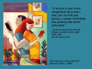 D'Árabia Ilustração de Lorenzo Mattotti (Brescia-Itália, n. 1954) “ A leitura é uma fonte inesgotável de prazer, mas, por incrível que pareça, a quase totalidade das pessoas não sente esta sede.” Carlos Drummond de Andrade  (Itabira do Mato Dentro-MG 1902-1987  Rio de Janeiro-RJ) 