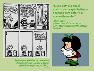 D'Árabia Personagem Mafalda, do cartunista  Joaquín Salvador Lavado, o Quino (Mendoza-Argentina, n. 1932)   “ Livro bom é o que é aberto com expectativa, e fechado com deleite e aproveitamento.”   Amos Alcott (Connecticut-Estados Unidos 1799-1888 Massachusetts-Estados Unidos)   