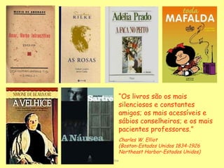 D'Árabia “ Os livros são os mais silenciosos e constantes amigos; os mais acessíveis e sábios conselheiros; e os mais pacientes professores.” Charles W. Elliot (Boston-Estados Unidos 1834-1926  Northeast Harbor-Estados Unidos) 