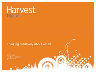 Thinking creatively about email Mike Teasdale mike@harvestdigital.com @miketeasdale 
