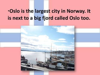 ·Oslo isthelargestcity in Norway. Itisnextto a bigfjordcalled Oslo too.