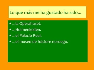 Lo que más me ha gustado ha sido...

• ...la Operahuset.
• ...Holmenkollen.
• ...el Palacio Real.
• ...el museo de folclore noruego.
 