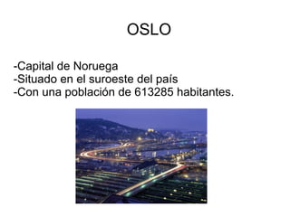 OSLO

-Capital de Noruega
-Situado en el suroeste del país
-Con una población de 613285 habitantes.
 