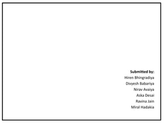 Submitted by:
Hiren Bhingradiya
Divyesh Babariya
Nirav Avaiya
Aska Desai
Ravina Jain
Miral Hadakia
 