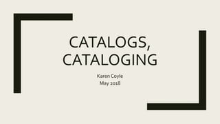 CATALOGS,
CATALOGING
Karen Coyle
May 2018
 